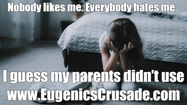 Nobody likes me. Everybody hates me. I guess my parents didn’t use www.eugenicscrusade.com